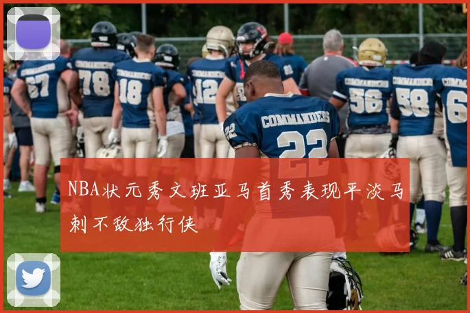 NBA状元秀文班亚马首秀表现平淡马刺不敌独行侠