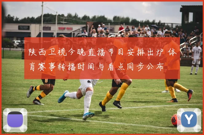 陕西卫视今晚直播节目安排出炉 体育赛事转播时间与看点同步公布