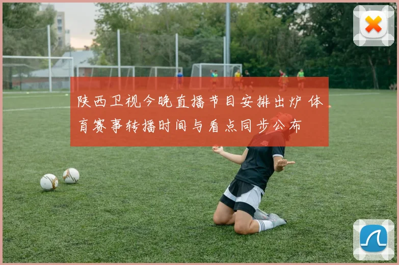 陕西卫视今晚直播节目安排出炉 体育赛事转播时间与看点同步公布