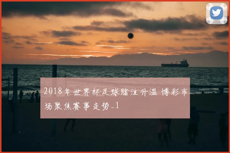 2018年世界杯足球赌注升温 博彩市场聚焦赛事走势_1