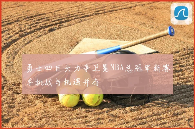 勇士四巨头力争卫冕NBA总冠军新赛季挑战与机遇并存