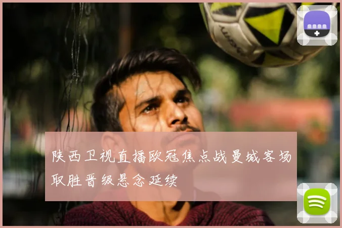 陕西卫视直播欧冠焦点战曼城客场取胜晋级悬念延续