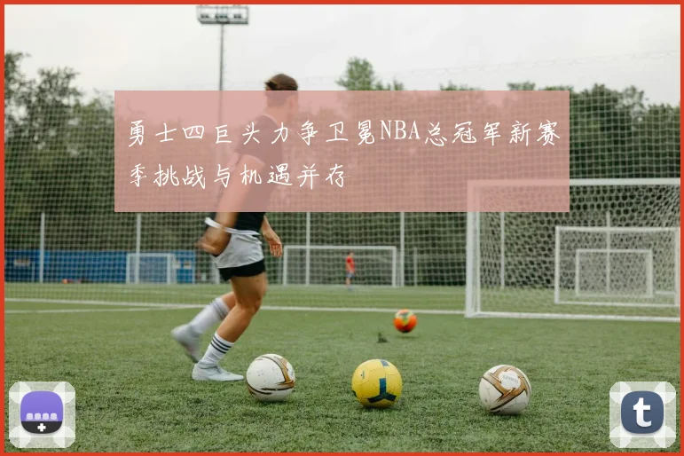 勇士四巨头力争卫冕NBA总冠军新赛季挑战与机遇并存