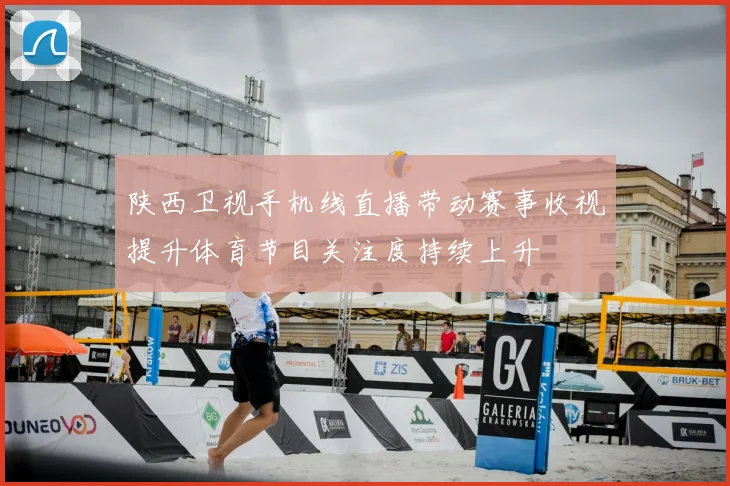 陕西卫视手机线直播带动赛事收视提升体育节目关注度持续上升
