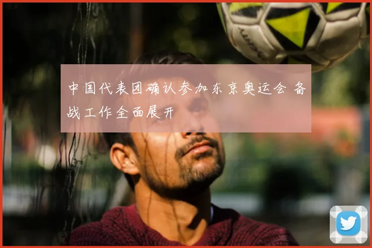 中国代表团确认参加东京奥运会 备战工作全面展开