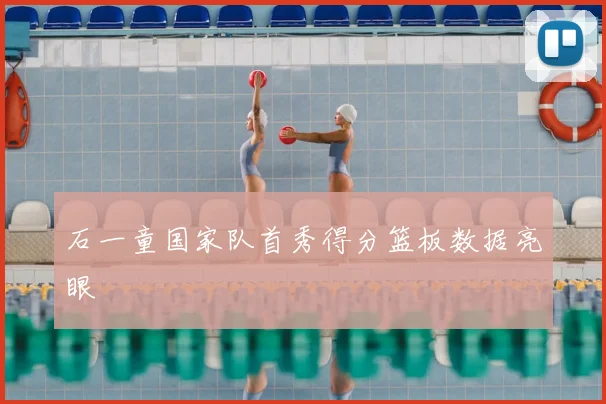 石一童国家队首秀得分篮板数据亮眼