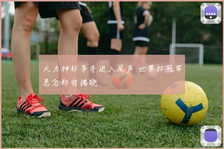 大力神杯争夺进入尾声 世界杯冠军悬念即将揭晓