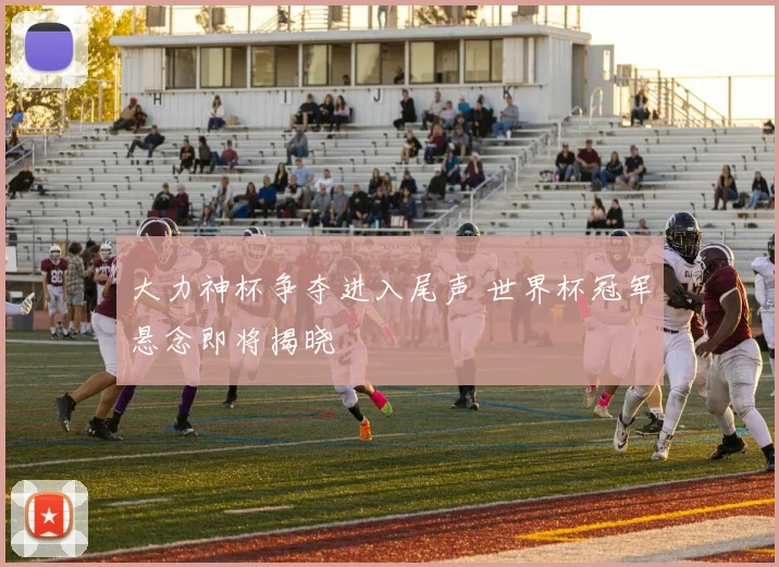 大力神杯争夺进入尾声 世界杯冠军悬念即将揭晓