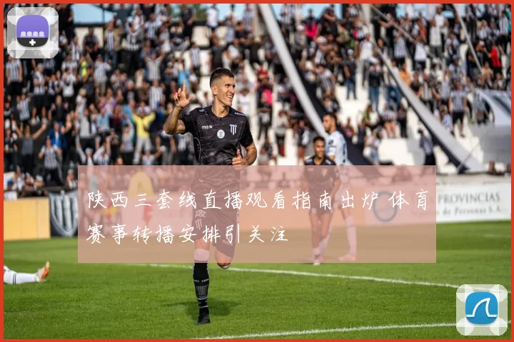 陕西三套线直播观看指南出炉 体育赛事转播安排引关注