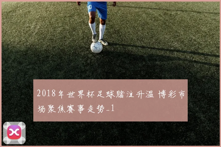 2018年世界杯足球赌注升温 博彩市场聚焦赛事走势_1
