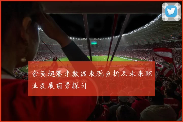 余英超赛季数据表现分析及未来职业发展前景探讨