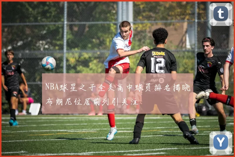 NBA球星之子全美高中球员排名揭晓布朗尼位居前列引关注
