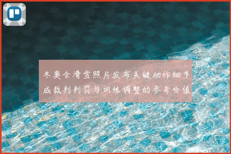 冬奥会滑雪照片发布关键动作细节成裁判判罚与训练调整的参考价值