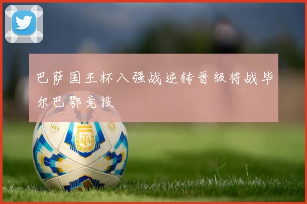 巴萨国王杯八强战逆转晋级将战毕尔巴鄂竞技