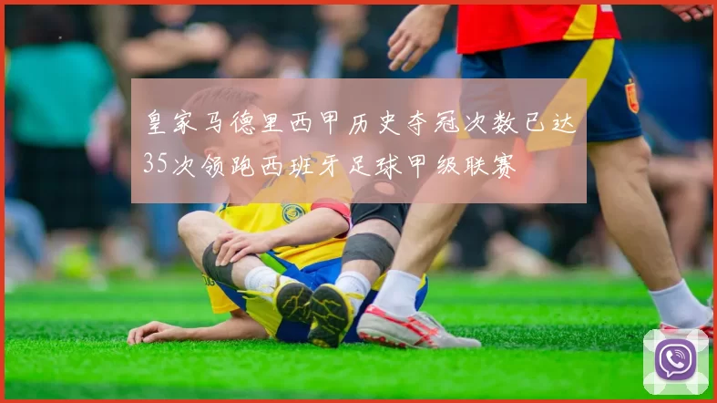 皇家马德里西甲历史夺冠次数已达35次领跑西班牙足球甲级联赛