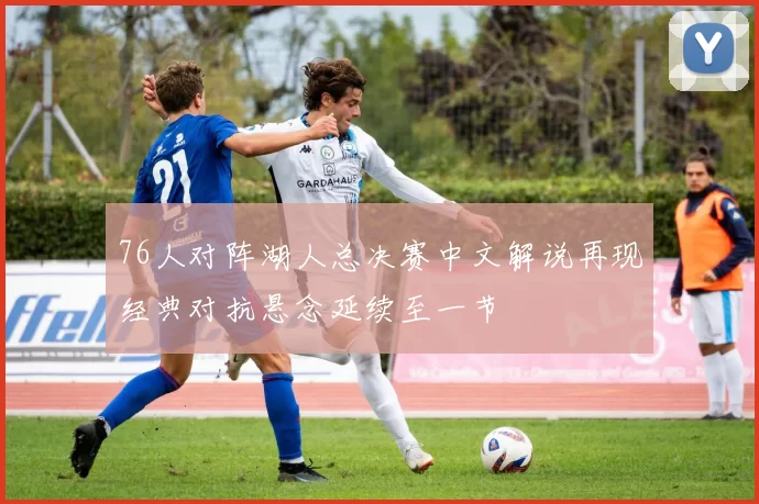 76人对阵湖人总决赛中文解说再现经典对抗悬念延续至一节