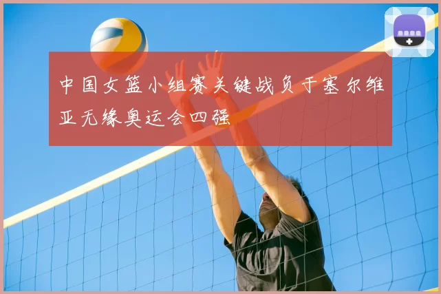 中国女篮小组赛关键战负于塞尔维亚无缘奥运会四强