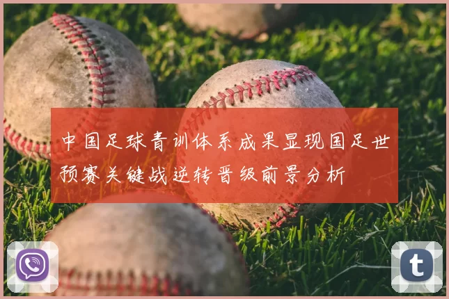 中国足球青训体系成果显现国足世预赛关键战逆转晋级前景分析