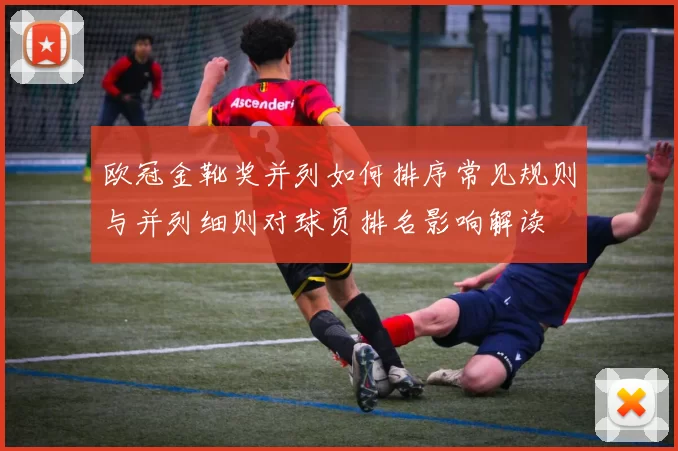 欧冠金靴奖并列如何排序常见规则与并列细则对球员排名影响解读