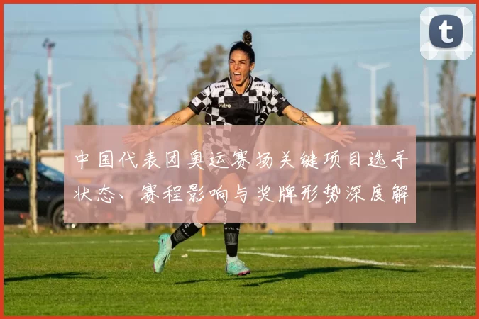 中国代表团奥运赛场关键项目选手状态、赛程影响与奖牌形势深度解读