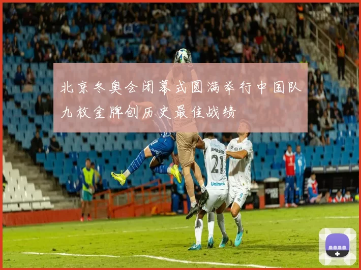 北京冬奥会闭幕式圆满举行中国队九枚金牌创历史最佳战绩