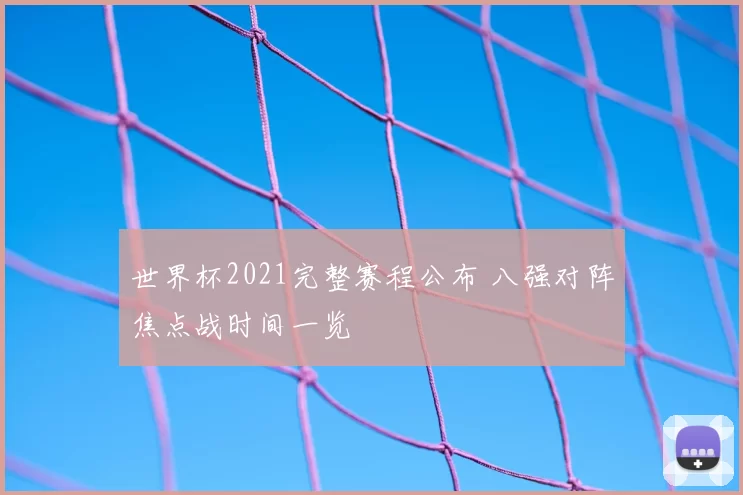 世界杯2021完整赛程公布 八强对阵焦点战时间一览