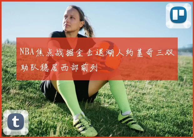 NBA焦点战掘金击退湖人约基奇三双助队稳居西部前列