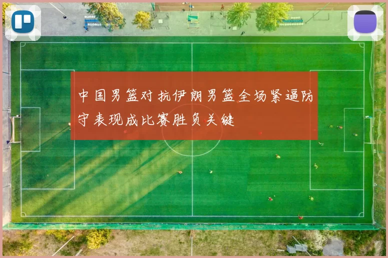 中国男篮对抗伊朗男篮全场紧逼防守表现成比赛胜负关键