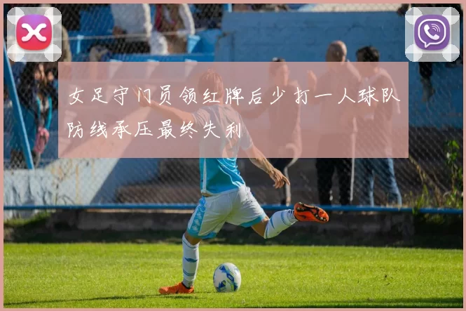 女足守门员领红牌后少打一人球队防线承压最终失利