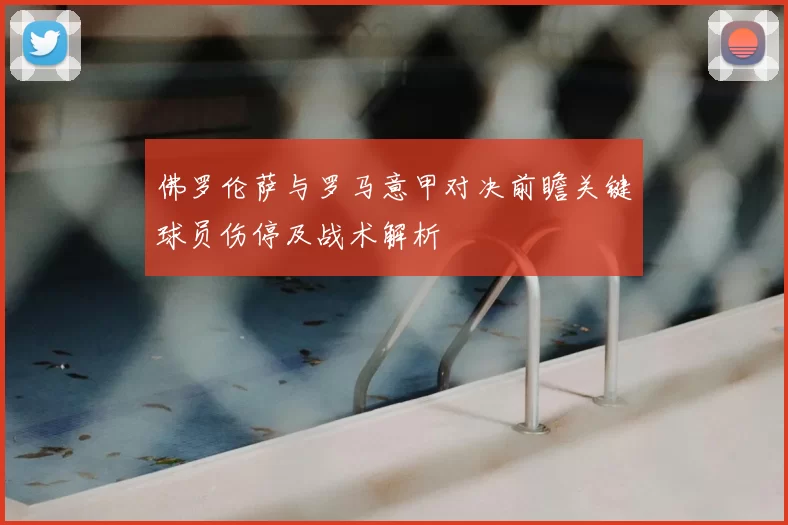 佛罗伦萨与罗马意甲对决前瞻关键球员伤停及战术解析
