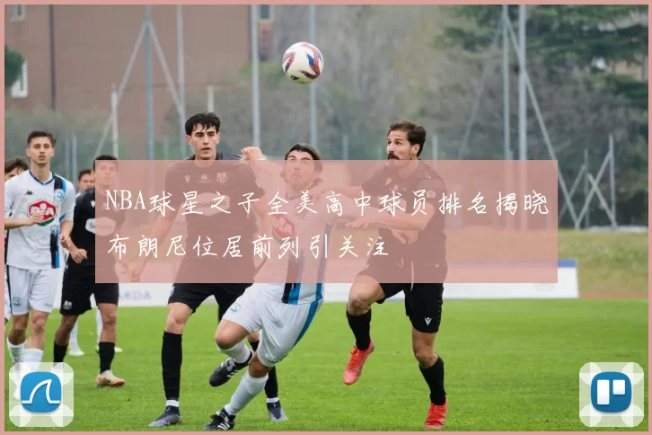 NBA球星之子全美高中球员排名揭晓布朗尼位居前列引关注