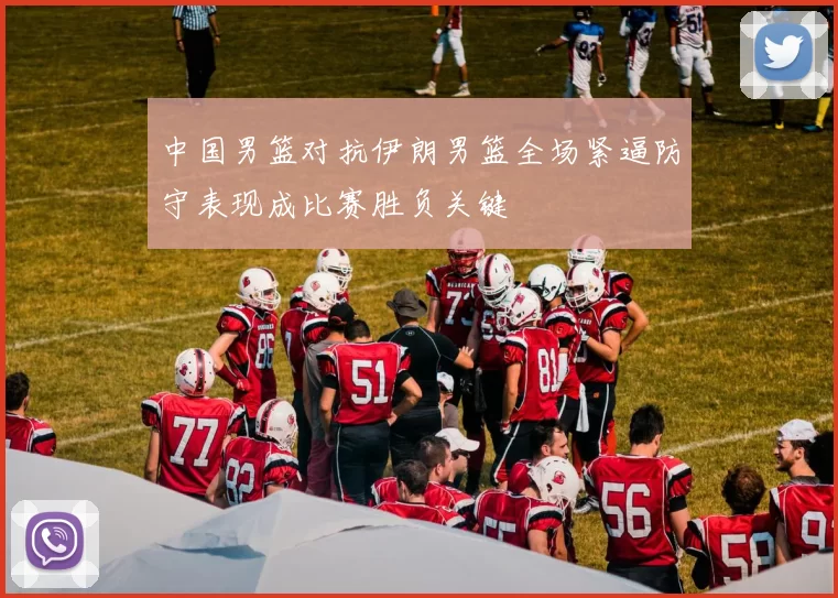 中国男篮对抗伊朗男篮全场紧逼防守表现成比赛胜负关键