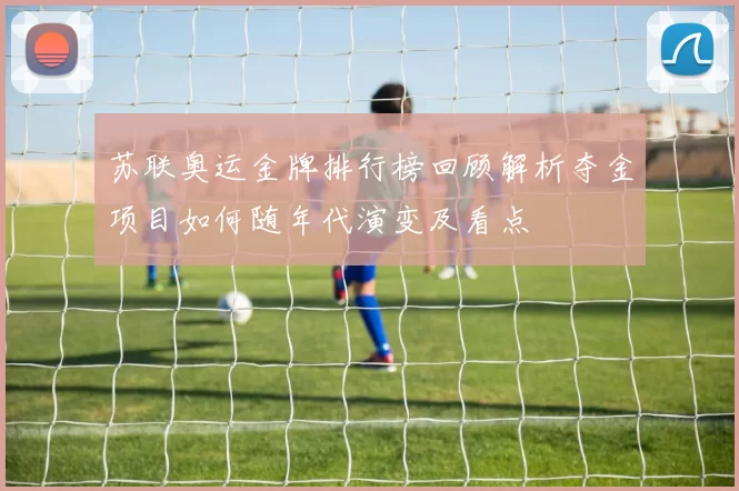 苏联奥运金牌排行榜回顾解析夺金项目如何随年代演变及看点