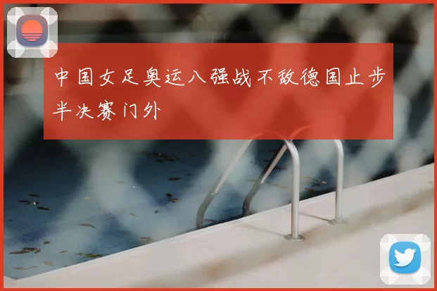 中国女足奥运八强战不敌德国止步半决赛门外