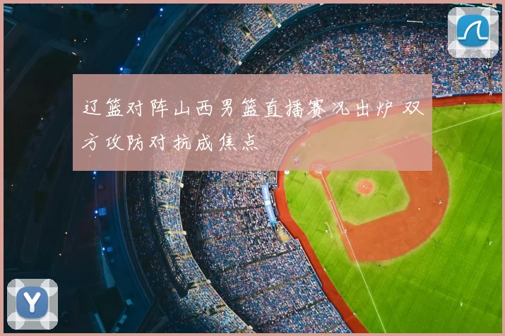辽篮对阵山西男篮直播赛况出炉 双方攻防对抗成焦点