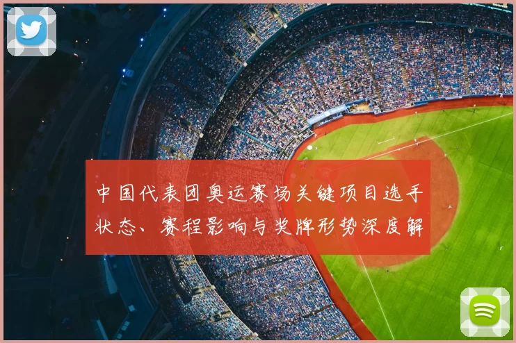 中国代表团奥运赛场关键项目选手状态、赛程影响与奖牌形势深度解读