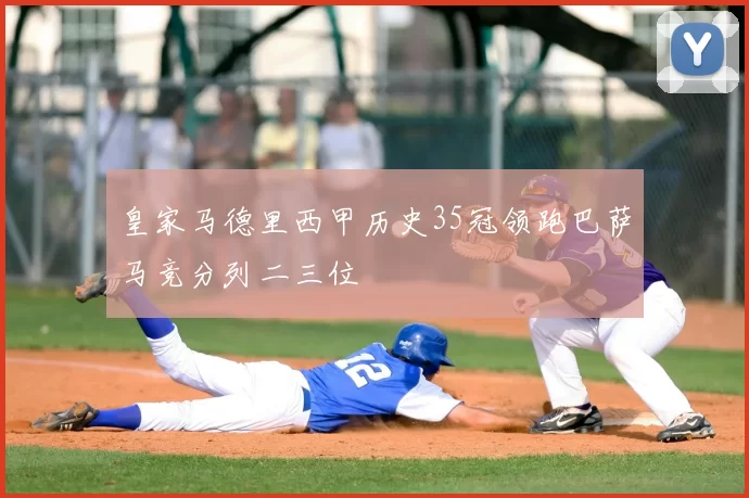 皇家马德里西甲历史35冠领跑巴萨马竞分列二三位