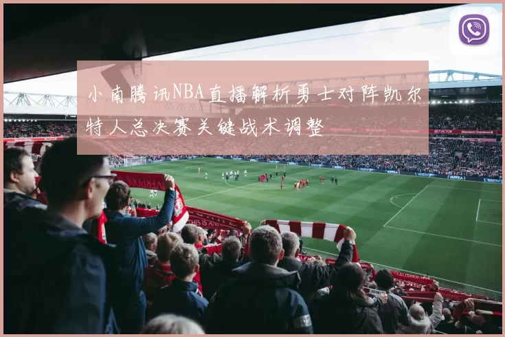 小南腾讯NBA直播解析勇士对阵凯尔特人总决赛关键战术调整