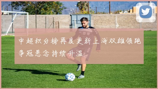 中超积分榜再度更新上海双雄领跑争冠悬念持续升温