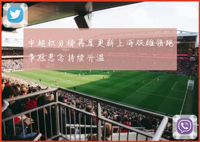中超积分榜再度更新上海双雄领跑争冠悬念持续升温