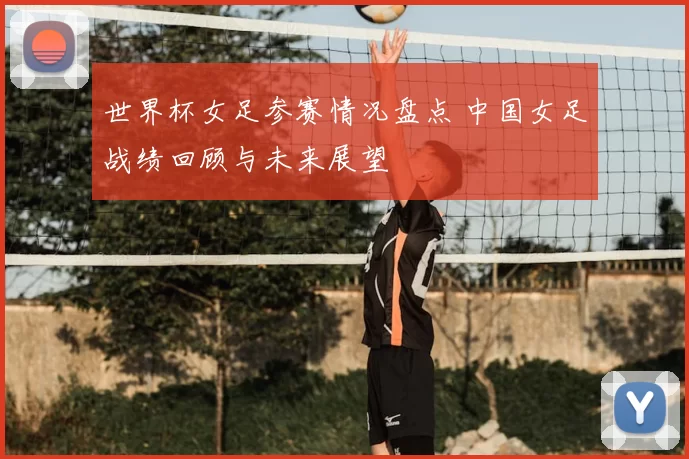 世界杯女足参赛情况盘点 中国女足战绩回顾与未来展望