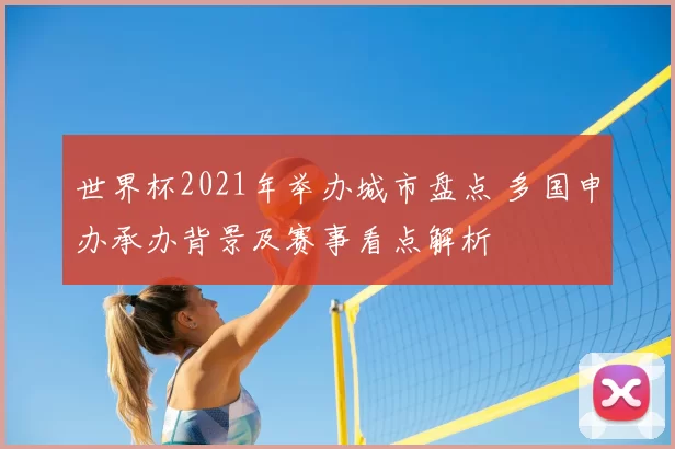 世界杯2021年举办城市盘点 多国申办承办背景及赛事看点解析