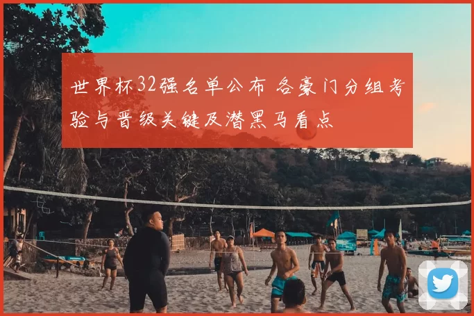 世界杯32强名单公布 各豪门分组考验与晋级关键及潜黑马看点