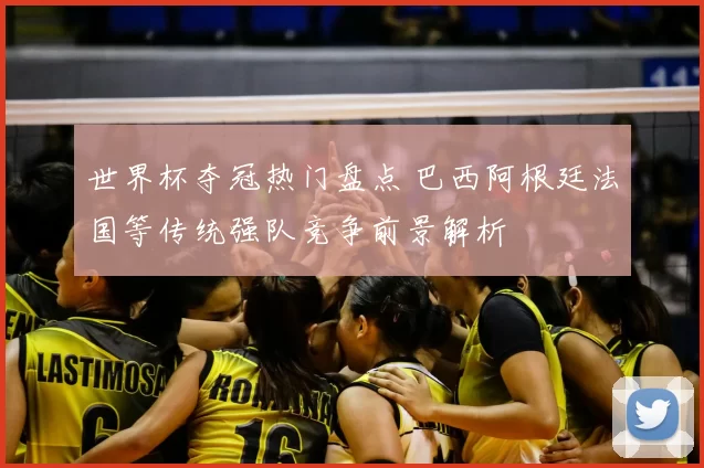 世界杯夺冠热门盘点 巴西阿根廷法国等传统强队竞争前景解析