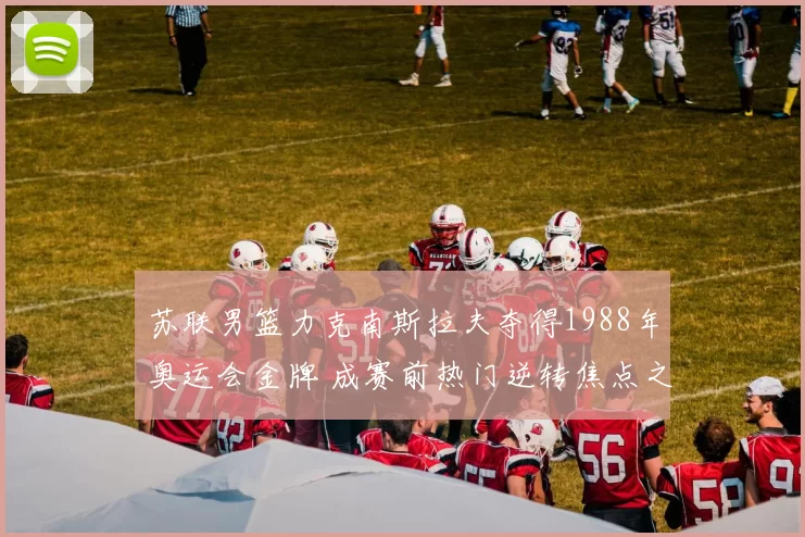 苏联男篮力克南斯拉夫夺得1988年奥运会金牌 成赛前热门逆转焦点之战