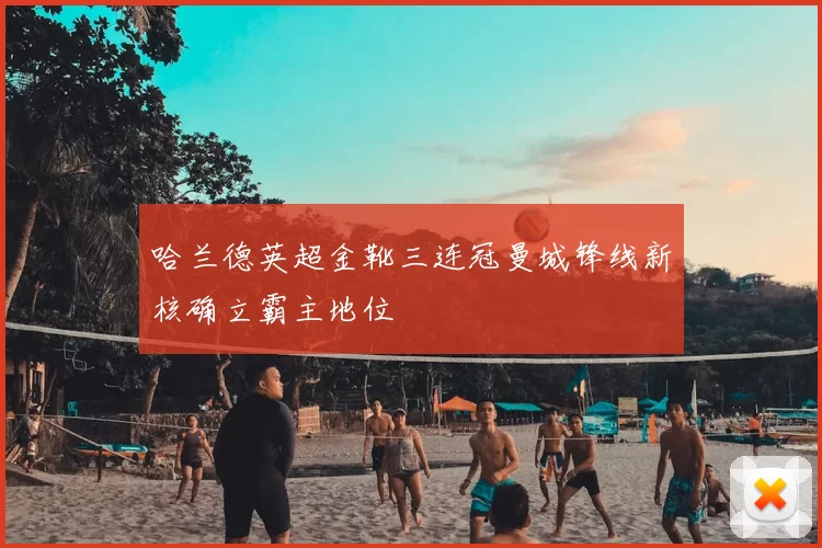 哈兰德英超金靴三连冠曼城锋线新核确立霸主地位