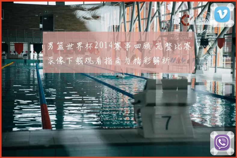 男篮世界杯2014赛事回顾 完整比赛录像下载观看指南与精彩解析