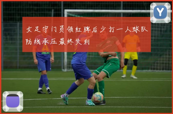 女足守门员领红牌后少打一人球队防线承压最终失利