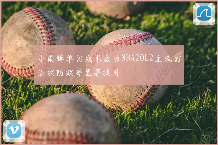 小前锋单打战术成为NBA2OL2主流打法攻防效率显著提升