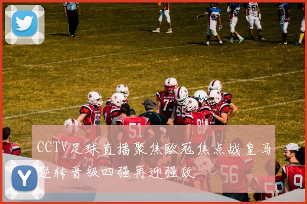 CCTV足球直播聚焦欧冠焦点战皇马逆转晋级四强再迎强敌